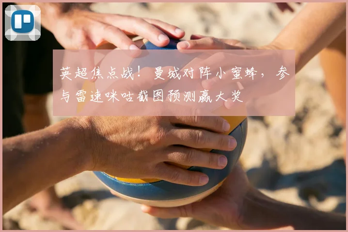 英超焦点战!曼城对阵小蜜蜂,参与雷速咪咕截图预测赢大奖