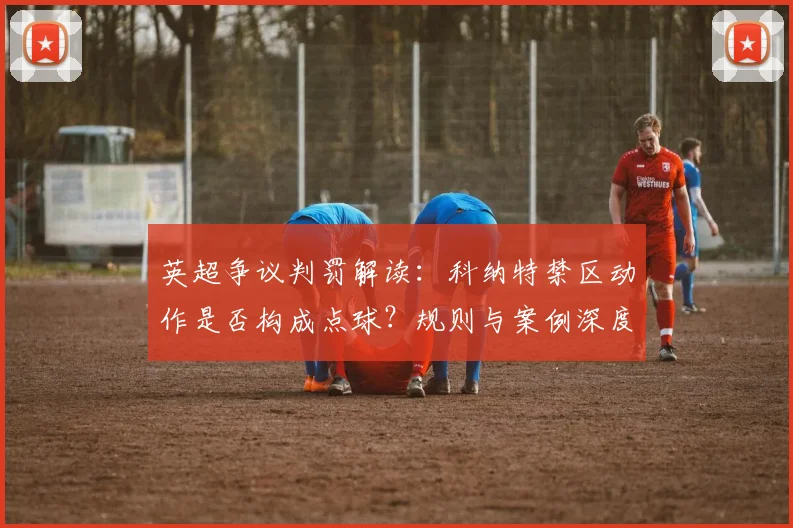 英超争议判罚解读：科纳特禁区动作是否构成点球？规则与案例深度分析