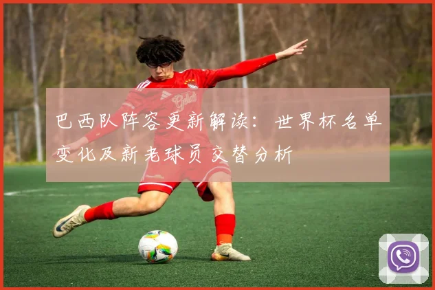 巴西队阵容更新解读：世界杯名单变化及新老球员交替分析