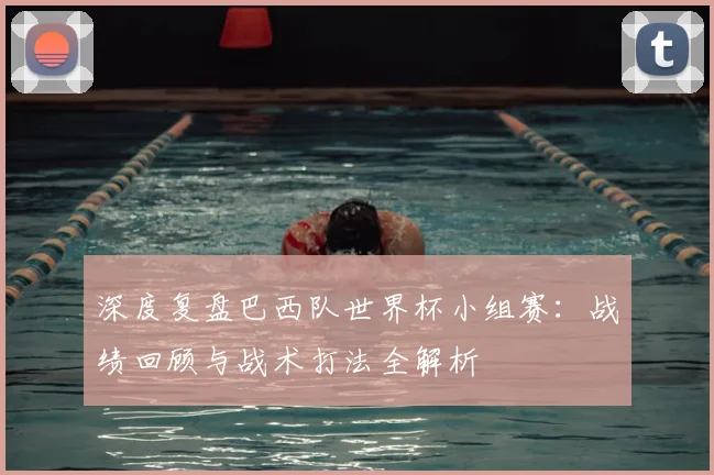 深度复盘巴西队世界杯小组赛：战绩回顾与战术打法全解析