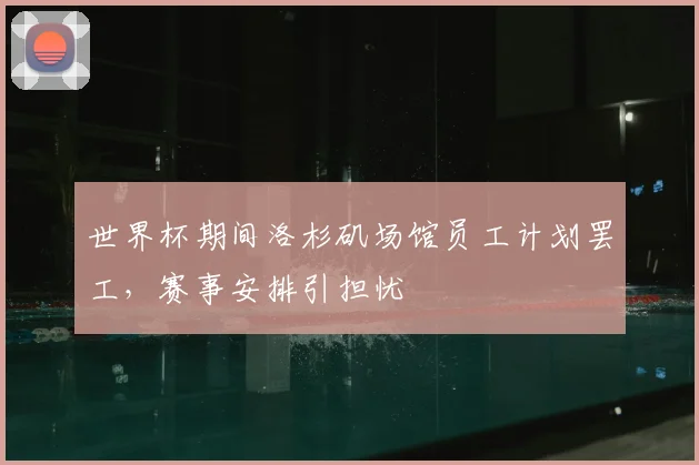 世界杯期间洛杉矶场馆员工计划罢工,赛事安排引担忧
