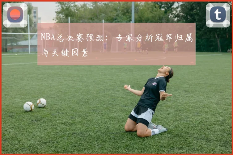 NBA总决赛预测：专家分析冠军归属与关键因素