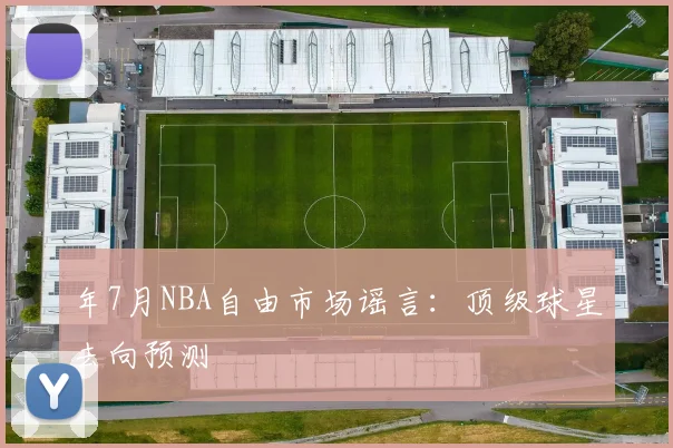 年7月NBA自由市场谣言:顶级球星去向预测