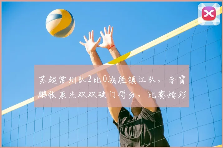 苏超常州队2比0战胜镇江队，李霄鹏张康杰双双破门得分，比赛精彩回顾