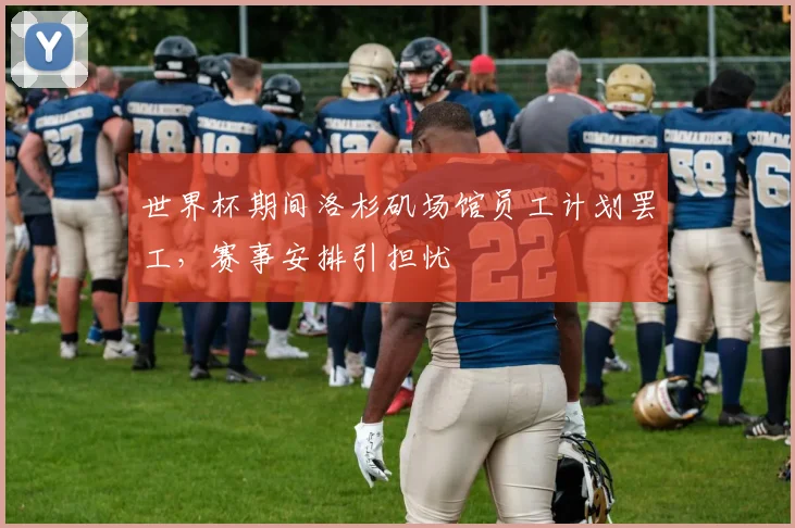 世界杯期间洛杉矶场馆员工计划罢工，赛事安排引担忧