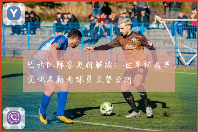巴西队阵容更新解读：世界杯名单变化及新老球员交替分析