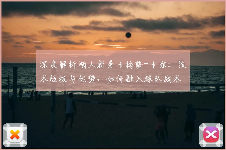 深度解析湖人新秀卡梅隆-卡尔:技术短板与优势,如何融入球队战术体系及未来前景展望